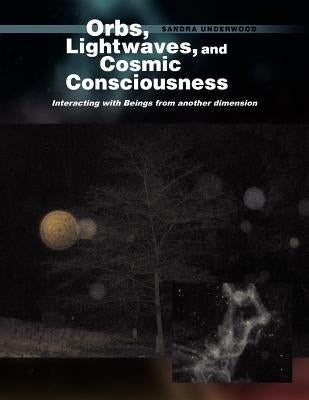 Orbs, Lightwaves, and Cosmic Consciousness: Interacting with Beings from Another Dimension by Underwood, Sandra