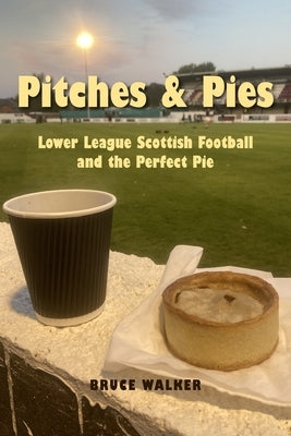 Pitches and Pies: Lower League Scottish Football and the Perfect Pie by Walker, Bruce