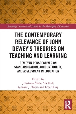 The Contemporary Relevance of John Dewey's Theories on Teaching and Learning: Deweyan Perspectives on Standardization, Accountability, and Assessment by Ãvila, Julianna
