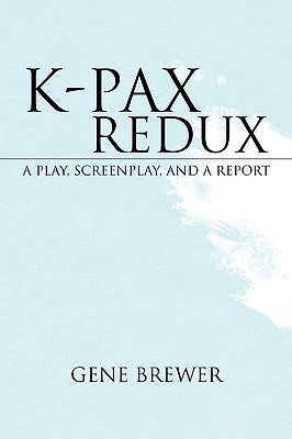 K-Pax Redux: A Play, Screenplay, and a Report by Brewer, Gene