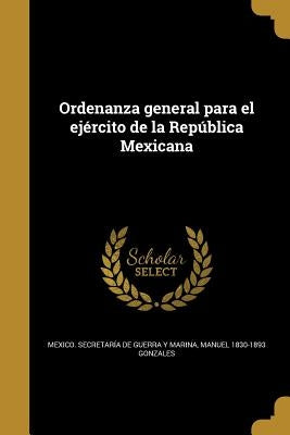 Ordenanza general para el ejército de la República Mexicana by Mexico SecretarÃ­a de Guerra Y Marina