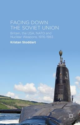 Facing Down the Soviet Union: Britain, the Usa, NATO and Nuclear Weapons, 1976-1983 by Stoddart, Kristan