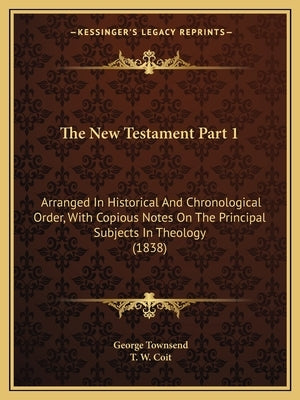 The New Testament Part 1: Arranged In Historical And Chronological Order, With Copious Notes On The Principal Subjects In Theology (1838) by Townsend, George