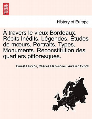 Travers Le Vieux Bordeaux. R Cits in Dits. L Gendes, Etudes de M Urs, Portraits, Types, Monuments. Reconstitution Des Quartiers Pittoresques. by Laroche, Ernest