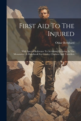 First Aid To The Injured: With Special Reference To Accidents Occuring In The Mountains: A Handbook For Guides, Climbers And Travellers by 1861-1939, Bernhard Oskar