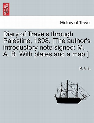 Diary of Travels Through Palestine, 1898. [The Author's Introductory Note Signed: M. A. B. with Plates and a Map.] by B, M. A.