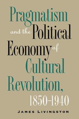 Pragmatism and the Political Economy of Cultural Revolution, 1850-1940 by Livingston, James