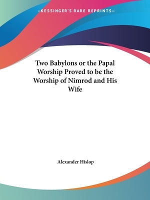 Two Babylons or the Papal Worship Proved to be the Worship of Nimrod and His Wife by Hislop, Alexander