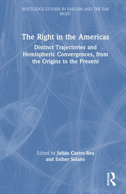 The Right in the Americas: Distinct Trajectories and Hemispheric Convergences, from the Origins to the Present by Castro-Rea, JuliÃ¡n