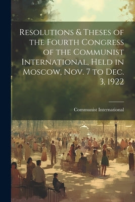 Resolutions & Theses of the Fourth Congress of the Communist International, Held in Moscow, Nov. 7 to Dec. 3, 1922 by Communist International (4th Congress