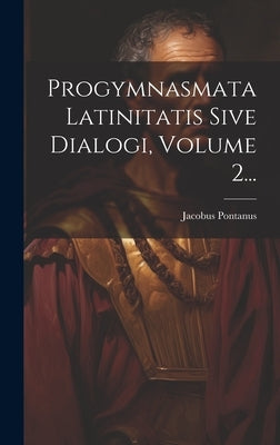 Progymnasmata Latinitatis Sive Dialogi, Volume 2... by Pontanus, Jacobus