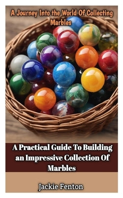A Journey Into the World of Collecting Marbles: A Practical Guide To Building An Impressive Collection Of Marbles by Fenton, Jackie