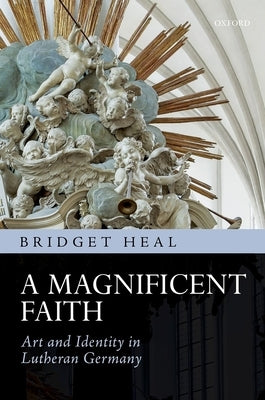 A Magnificent Faith: Art and Identity in Lutheran Germany by Heal, Bridget