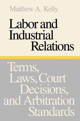 Labor and Industrial Relations: Terms, Laws, Court Decisions, and Arbitration Standards by Kelly, Matthew a.
