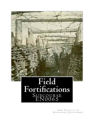 Field Fortifications: Subcourse EN0065 by Army Institute of Professional Developme