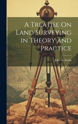 A Treatise On Land Surveying in Theory and Practice by Smith, John a.