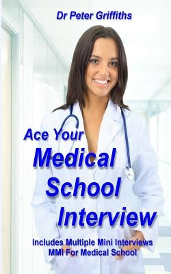 Ace Your Medical School Interview: Includes Multiple Mini Interviews MMI For Medical School by Griffiths, Peter
