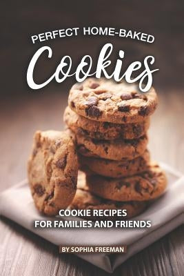 Perfect Home-Baked Cookies: Cookie Recipes for Families and Friends by Freeman, Sophia