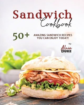 Sandwich Cookbook: 50+ Amazing Sandwich Recipes You Can Enjoy Today! by Duke, Alain