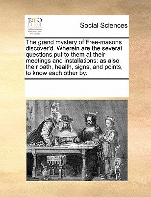 The Grand Mystery of Free-Masons Discover'd. Wherein Are the Several Questions Put to Them at Their Meetings and Installations: As Also Their Oath, He by Multiple Contributors