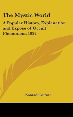 The Mystic World: A Popular History, Explanation and Expose of Occult Phenomena 1927 by Leitner, Konradi
