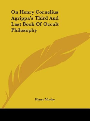 On Henry Cornelius Agrippa's Third and Last Book of Occult Philosophy by Morley, Henry