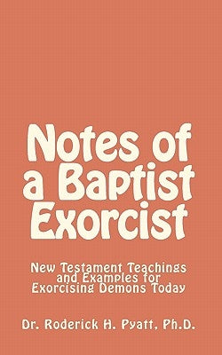 Notes of a Baptist Exorcist: New Testament Teachings and Examples for Exorcising Demons Today by Son of God, Jesus Christ