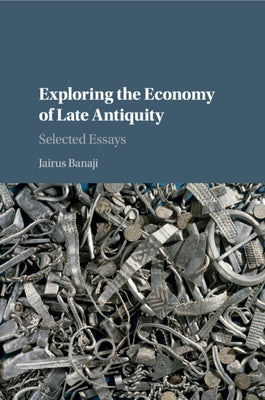 Exploring the Economy of Late Antiquity: Selected Essays by Banaji, Jairus