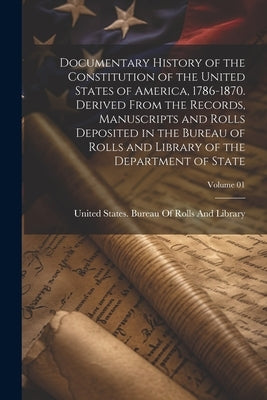 Documentary History of the Constitution of the United States of America, 1786-1870. Derived From the Records, Manuscripts and Rolls Deposited in the B by United States Bureau of Rolls and Li