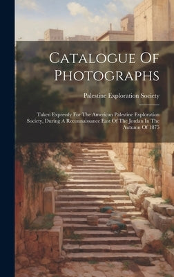 Catalogue Of Photographs: Taken Expressly For The American Palestine Exploration Society, During A Reconnaissance East Of The Jordan In The Autu by Society, Palestine Exploration