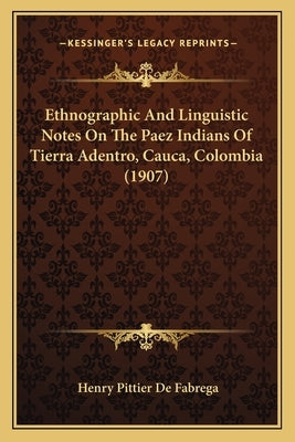 Ethnographic And Linguistic Notes On The Paez Indians Of Tierra Adentro, Cauca, Colombia (1907) by Fabrega, Henry Pittier De