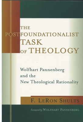 The Postfoundationalist Task of Theology: Wolfhart Pannenberg and the New Theological Rationality by Shults, F. Leron