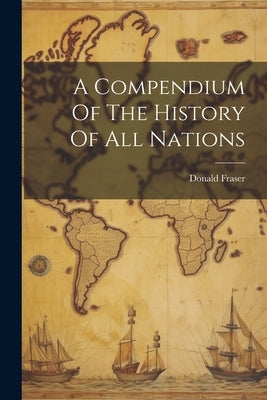 A Compendium Of The History Of All Nations by Fraser, Donald 1755?-1820 [From Old