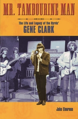 Mr. Tambourine Man: The Life and Legacy of The Byrds' Gene Clark by Einarson, John