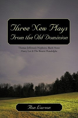 Three New Plays from the Old Dominion: Thomas Jefferson's Nephews, Black Horse Harry Lee & the Bizarre Randolphs by Ron Larson, Larson