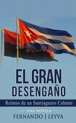 El Gran Desengaño: Relatos de un Saniaguero Cubano sin Nombre by Leyva, Fernando J.