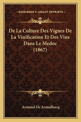 De La Culture Des Vignes De La Vinification Et Des Vins Dans Le Medoc (1867) by De Armailhacq, Armand