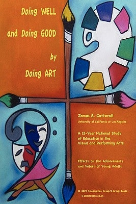Doing Well and Doing Good by Doing Art: The Effects of Education in the Visual and Performing Arts on the Achievements and Values of Young Adults by Catterall, James S.