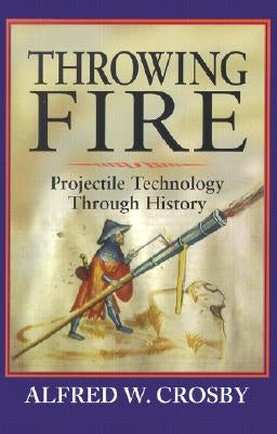 Throwing Fire: Projectile Technology Through History by Crosby, Alfred W.