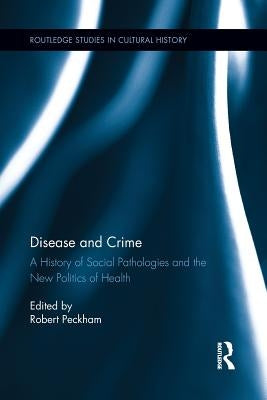 Disease and Crime: A History of Social Pathologies and the New Politics of Health by Peckham, Robert