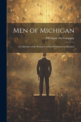 Men of Michigan; A Collection of the Portraits of men Prominent in Business by Michigan Art Company