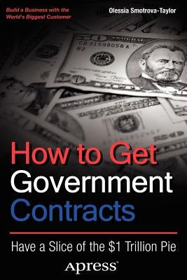 How to Get Government Contracts: Have a Slice of the 1 Trillion Dollar Pie by Smotrova-Taylor, Olessia