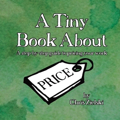 A Tiny Book About Price: A step-by-step guide to pricing your work by Zielski, Chris