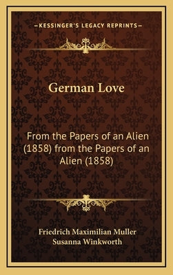 German Love: From the Papers of an Alien (1858) from the Papers of an Alien (1858) by Muller, Friedrich Maximilian