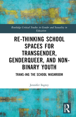 Rethinking School Spaces for Transgender, Non-binary, and Gender Diverse Youth: Trans-ing the School Washroom by Ingrey, Jennifer