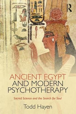 Ancient Egypt and Modern Psychotherapy: Sacred Science and the Search for Soul by Hayen, Todd