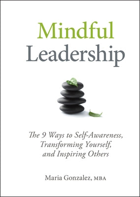 Mindful Leadership: The 9 Ways to Self-Awareness, Transforming Yourself, and Inspiring Others by Gonzalez, Maria