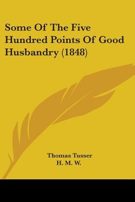 Some Of The Five Hundred Points Of Good Husbandry (1848) by Tusser, Thomas
