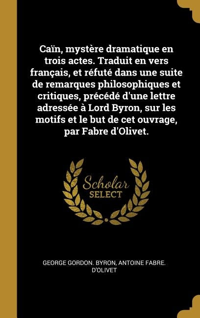 Caïn, mystère dramatique en trois actes. Traduit en vers français, et réfuté dans une suite de remarques philosophiques et critiques, précédé d'une le by Byron, George Gordon