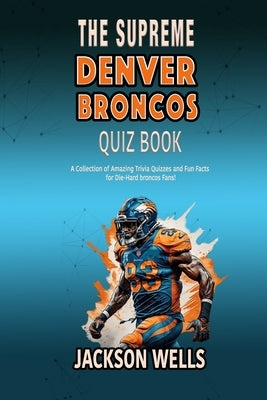Denver Broncos: The Supreme quiz and trivia book for all John Elway and Football fans by Wells, Jackson